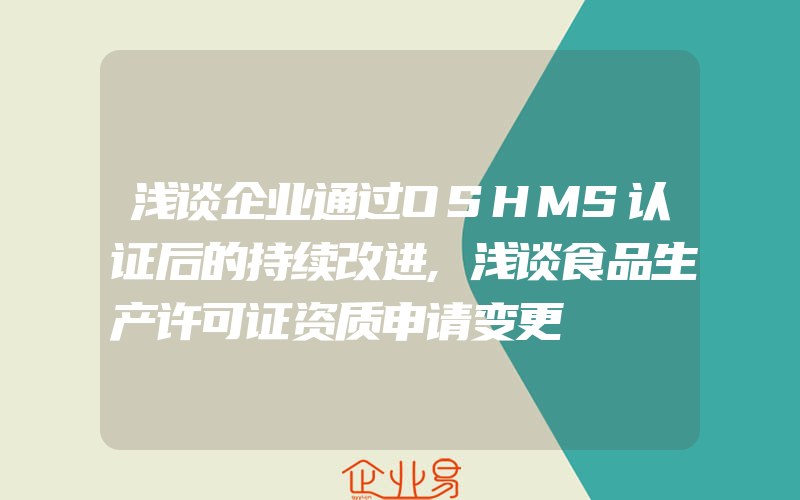 浅谈企业通过OSHMS认证后的持续改进,浅谈食品生产许可证资质申请变更