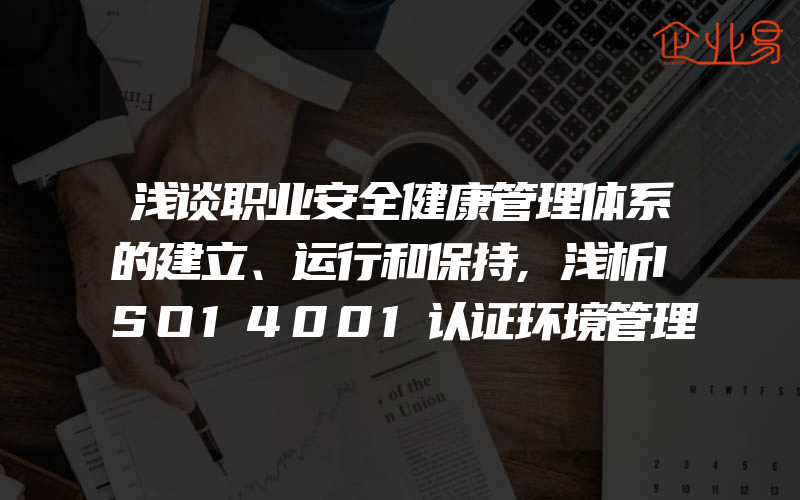 浅谈职业安全健康管理体系的建立、运行和保持,浅析ISO14001认证环境管理体系的持续改进