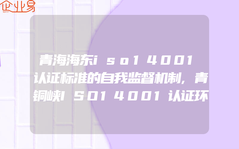 青海海东iso14001认证标准的自我监督机制,青铜峡ISO14001认证环境因素与其他要素之间的逻辑关系