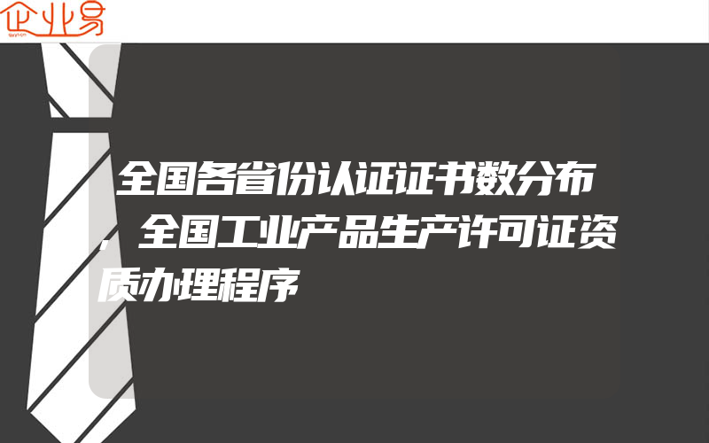 全国各省份认证证书数分布,全国工业产品生产许可证资质办理程序