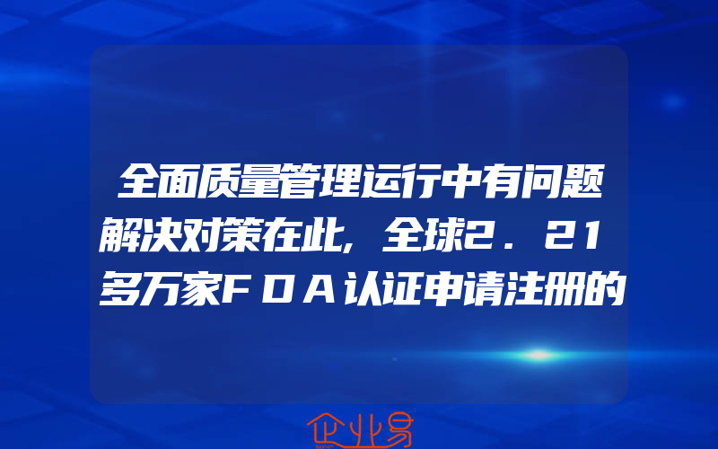 全面质量管理运行中有问题解决对策在此,全球2.21多万家FDA认证申请注册的食品工厂,统计报告申请注册信息