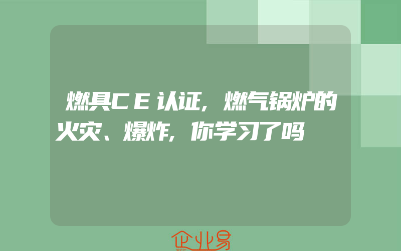 燃具CE认证,燃气锅炉的火灾、爆炸,你学习了吗