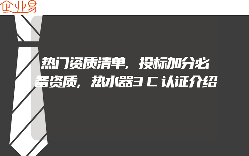 热门资质清单,投标加分必备资质,热水器3C认证介绍