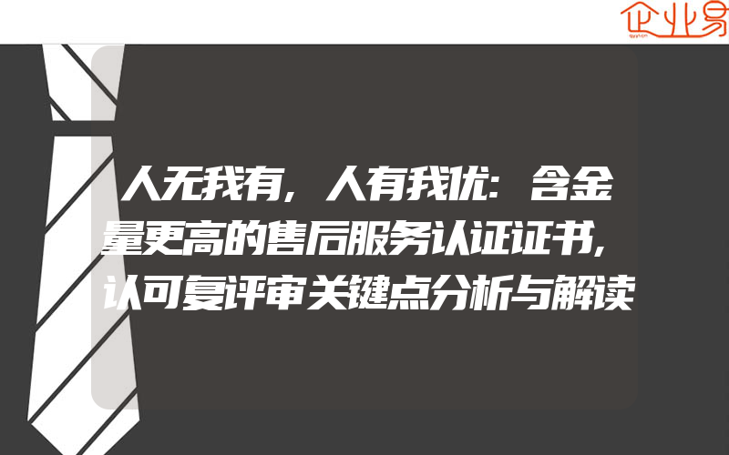 人无我有,人有我优:含金量更高的售后服务认证证书,认可复评审关键点分析与解读