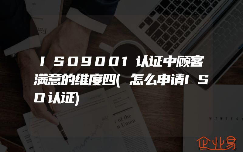 ISO9001认证中顾客满意的维度四(怎么申请ISO认证)