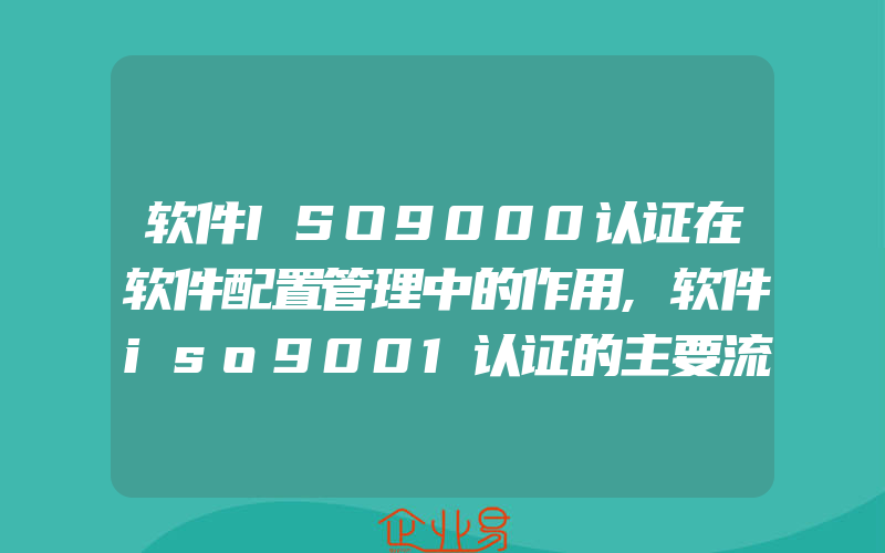 软件ISO9000认证在软件配置管理中的作用,软件iso9001认证的主要流程