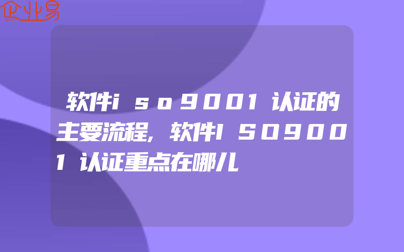 软件iso9001认证的主要流程,软件ISO9001认证重点在哪儿