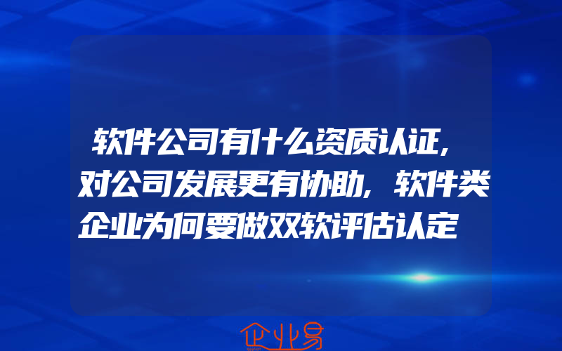 软件公司有什么资质认证,对公司发展更有协助,软件类企业为何要做双软评估认定