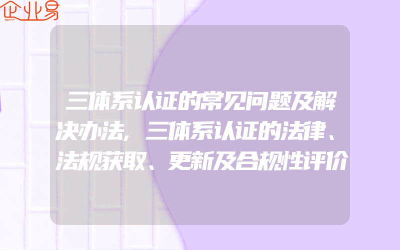 三体系认证的常见问题及解决办法,三体系认证的法律、法规获取、更新及合规性评价控制程序