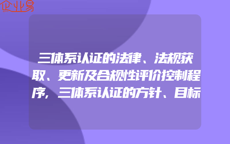 三体系认证的法律、法规获取、更新及合规性评价控制程序,三体系认证的方针、目标指标和承诺管理控制程序