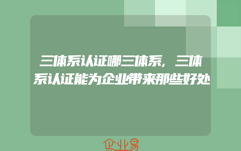 三体系认证哪三体系,三体系认证能为企业带来那些好处