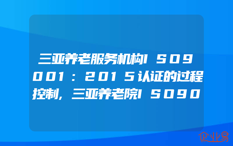 三亚养老服务机构ISO9001:2015认证的过程控制,三亚养老院ISO9001:2015认证应关注的几个重点