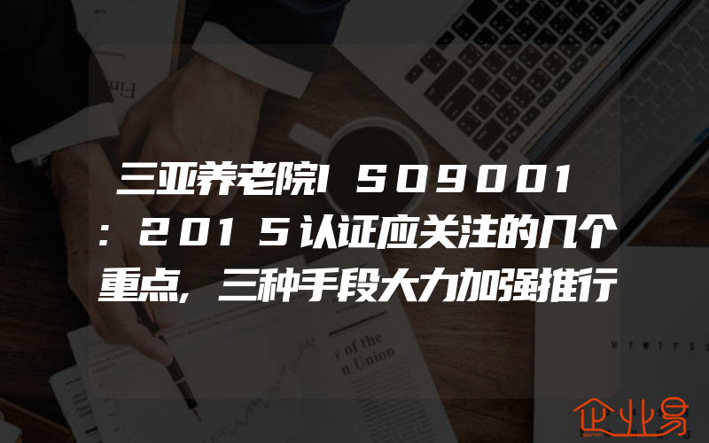 三亚养老院ISO9001:2015认证应关注的几个重点,三种手段大力加强推行OSHMS建立力度