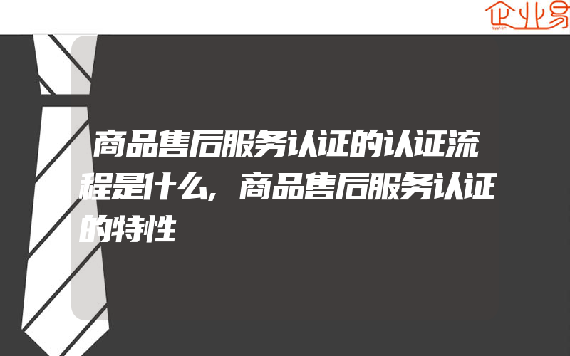 商品售后服务认证的认证流程是什么,商品售后服务认证的特性