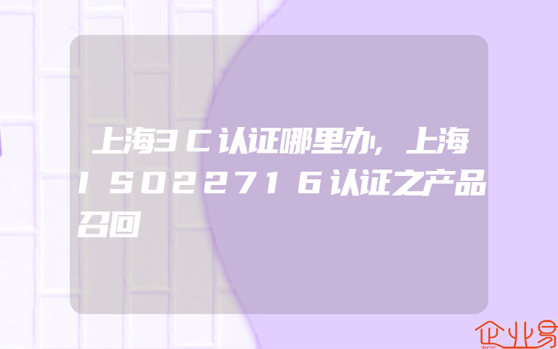 上海3C认证哪里办,上海ISO22716认证之产品召回