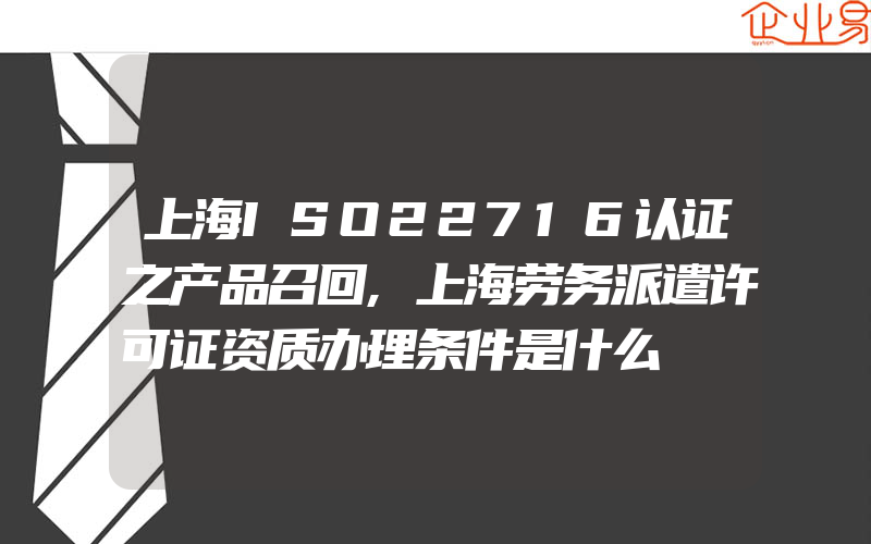 上海ISO22716认证之产品召回,上海劳务派遣许可证资质办理条件是什么