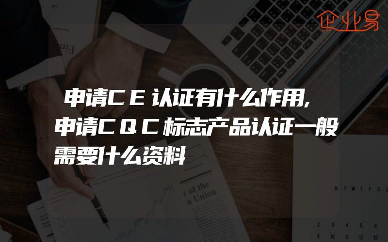 申请CE认证有什么作用,申请CQC标志产品认证一般需要什么资料