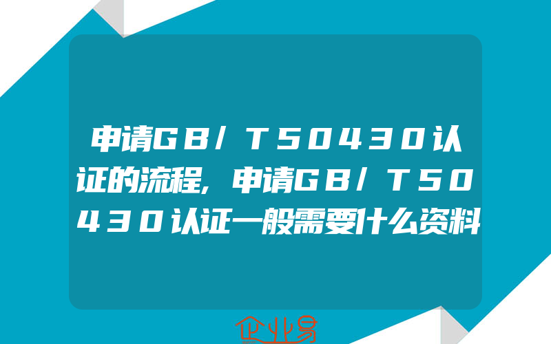 申请GB/T50430认证的流程,申请GB/T50430认证一般需要什么资料