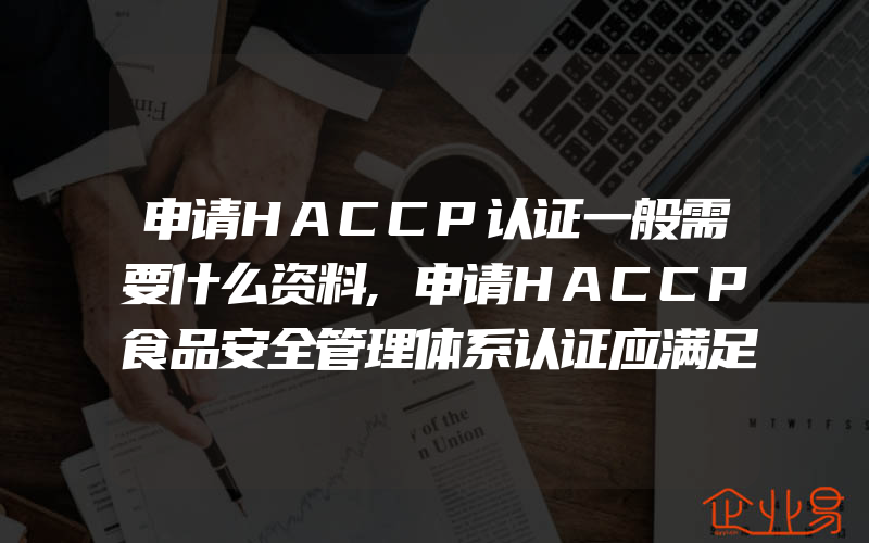 申请HACCP认证一般需要什么资料,申请HACCP食品安全管理体系认证应满足什么条件