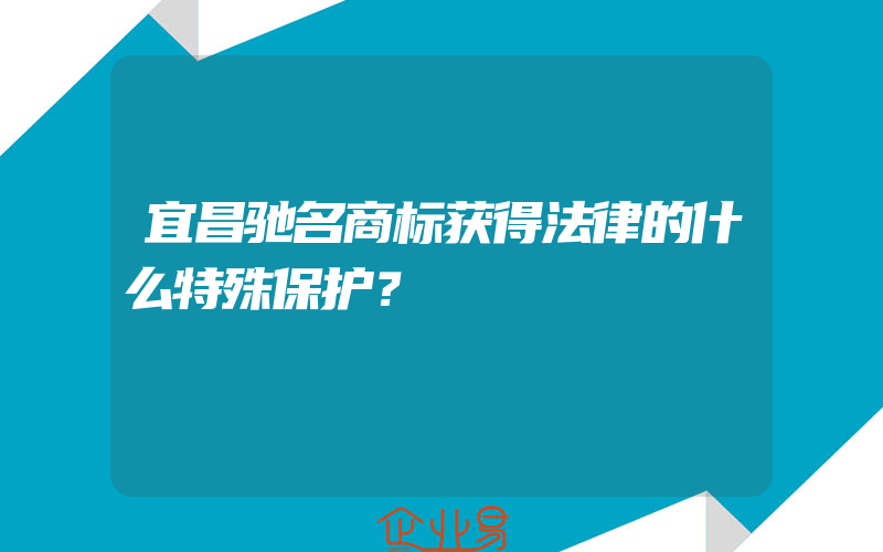 宜昌驰名商标获得法律的什么特殊保护？