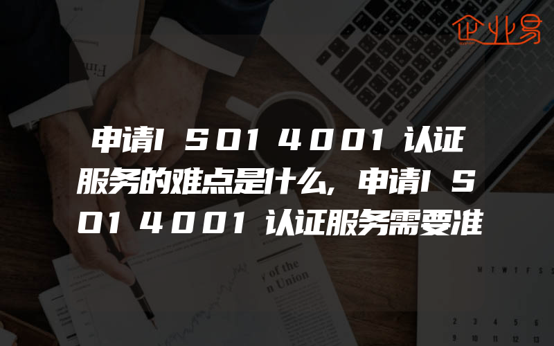 申请ISO14001认证服务的难点是什么,申请ISO14001认证服务需要准备哪些材料