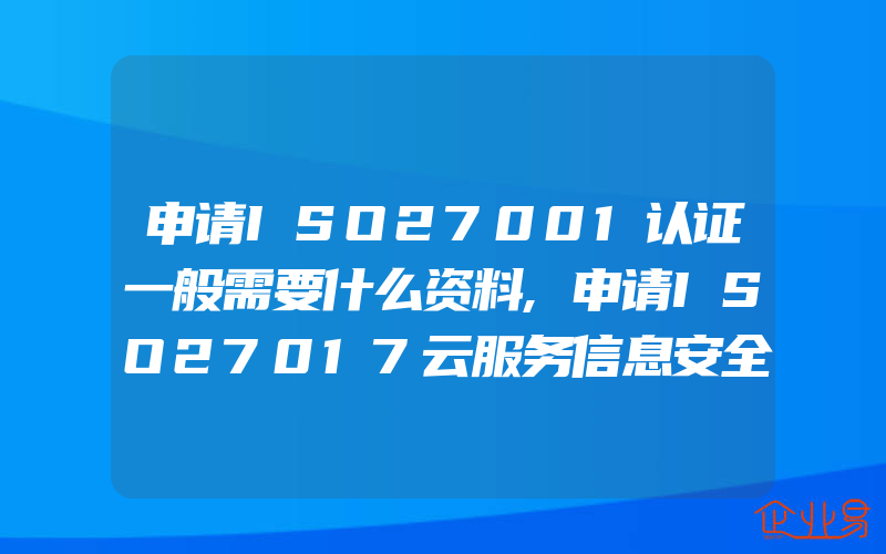 申请ISO27001认证一般需要什么资料,申请ISO27017云服务信息安全管理体系认证所需提供的材料