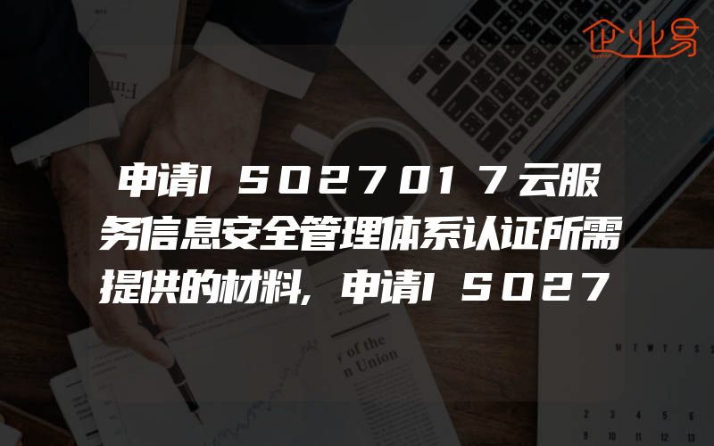 申请ISO27017云服务信息安全管理体系认证所需提供的材料,申请ISO27018认证的条件是什么怎么申请认证