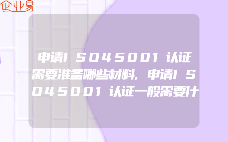 申请ISO45001认证需要准备哪些材料,申请ISO45001认证一般需要什么资料