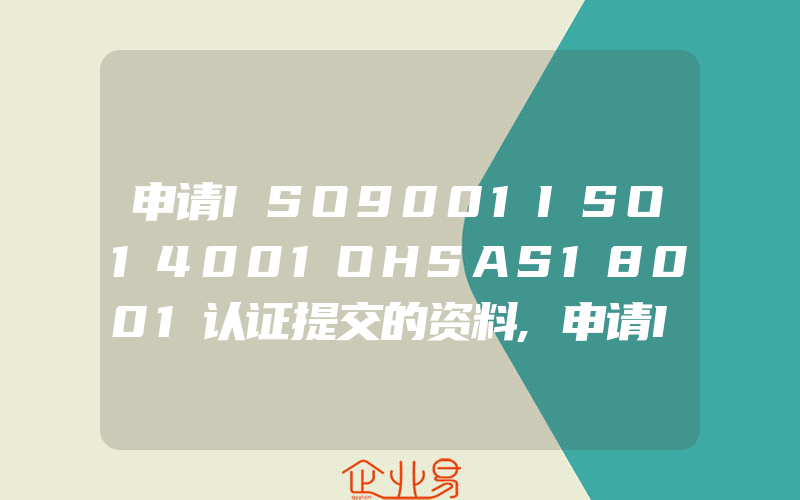 申请ISO9001ISO14001OHSAS18001认证提交的资料,申请ISO9001对企业有哪些影响