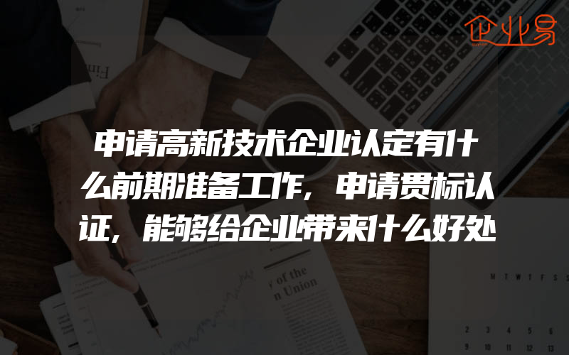 申请高新技术企业认定有什么前期准备工作,申请贯标认证,能够给企业带来什么好处