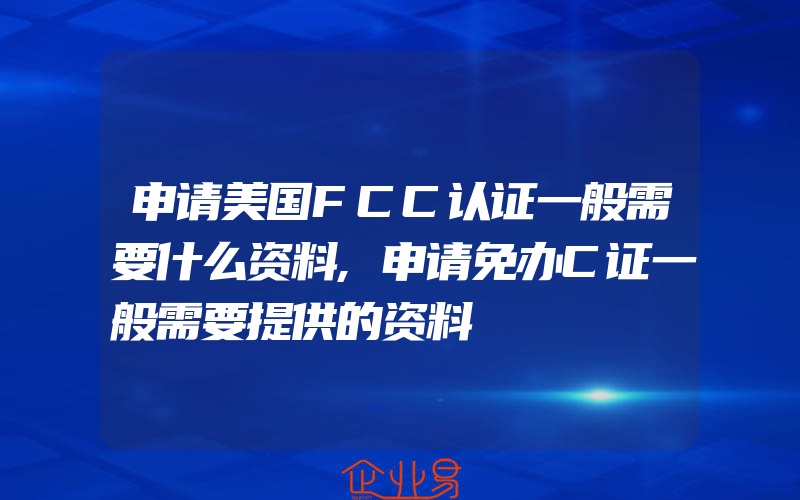 申请美国FCC认证一般需要什么资料,申请免办C证一般需要提供的资料