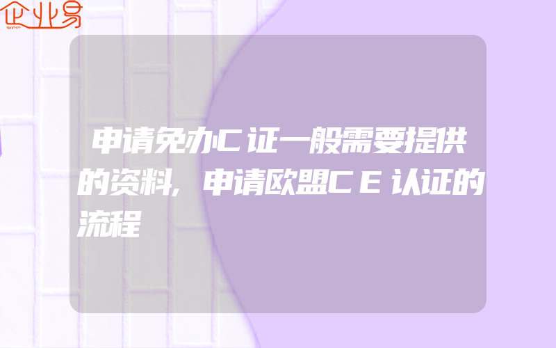 申请免办C证一般需要提供的资料,申请欧盟CE认证的流程