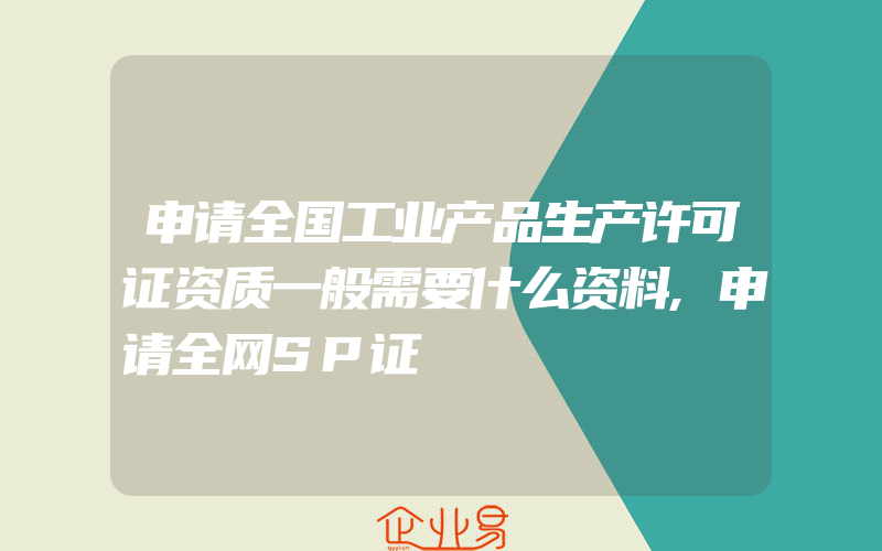 申请全国工业产品生产许可证资质一般需要什么资料,申请全网SP证