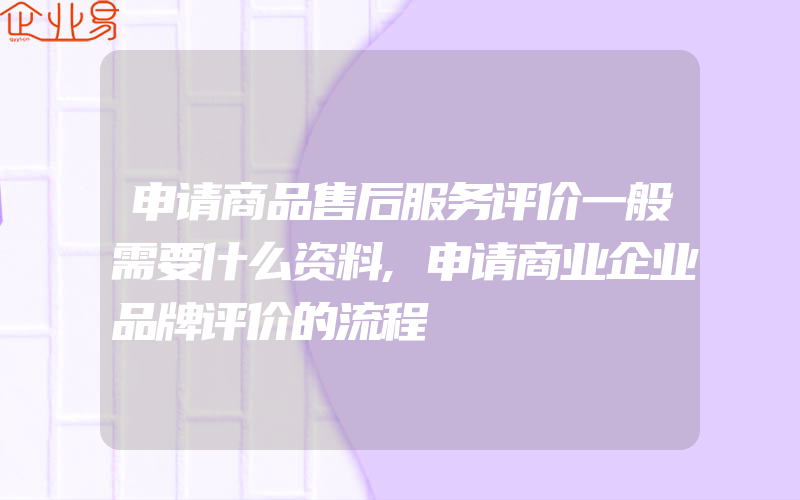 申请商品售后服务评价一般需要什么资料,申请商业企业品牌评价的流程