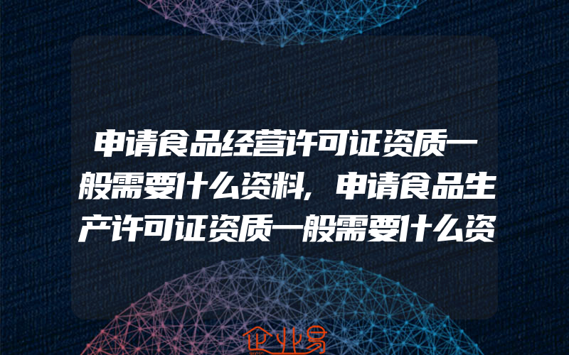 申请食品经营许可证资质一般需要什么资料,申请食品生产许可证资质一般需要什么资料