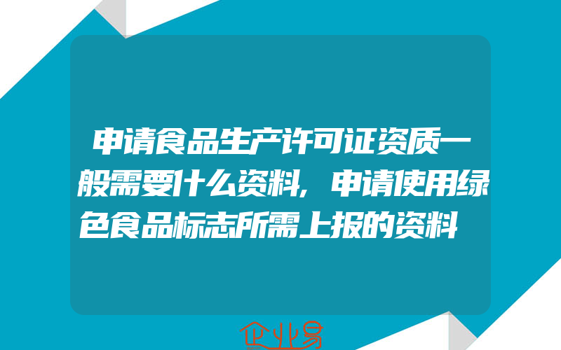 申请食品生产许可证资质一般需要什么资料,申请使用绿色食品标志所需上报的资料