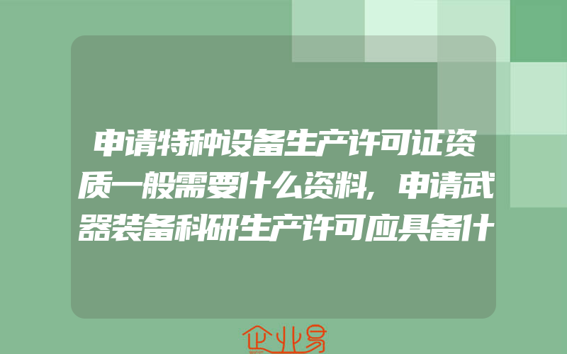 申请特种设备生产许可证资质一般需要什么资料,申请武器装备科研生产许可应具备什么条件