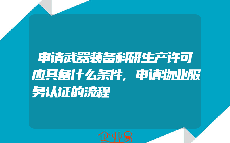 申请武器装备科研生产许可应具备什么条件,申请物业服务认证的流程