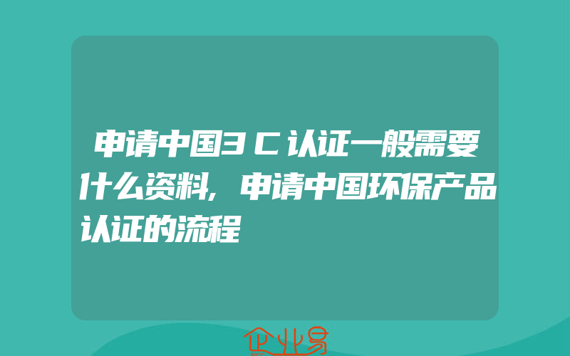 申请中国3C认证一般需要什么资料,申请中国环保产品认证的流程