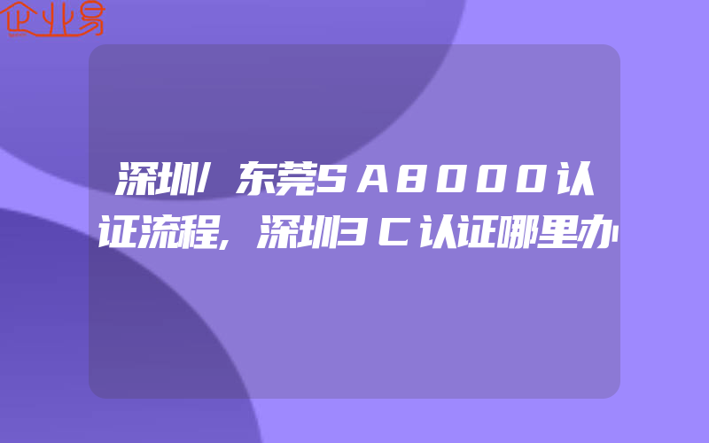 深圳/东莞SA8000认证流程,深圳3C认证哪里办