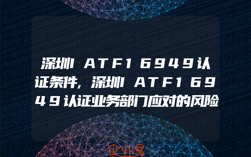 深圳IATF16949认证条件,深圳IATF16949认证业务部门应对的风险