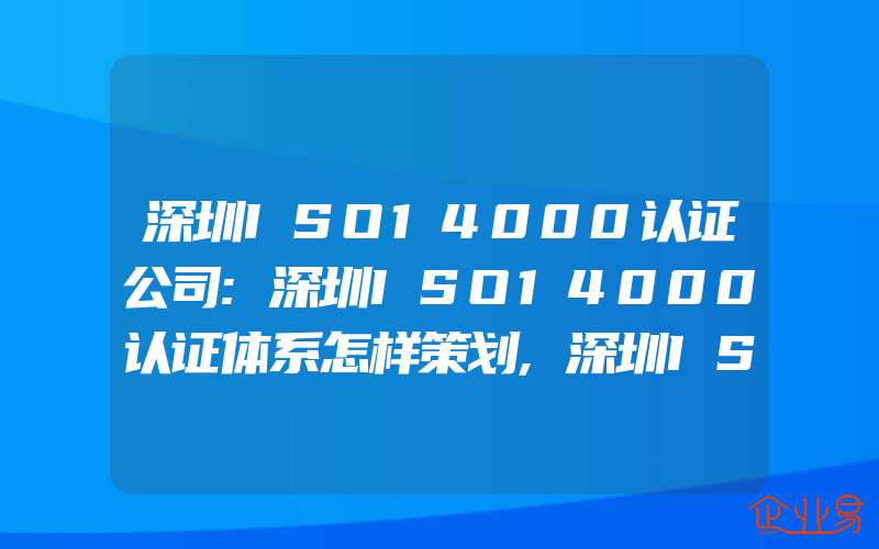 深圳ISO14000认证公司:深圳ISO14000认证体系怎样策划,深圳ISO14000认证环境管理方案策划