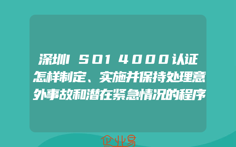 深圳ISO14000认证怎样制定、实施并保持处理意外事故和潜在紧急情况的程序,深圳ISO14000认证制定环境方针要求