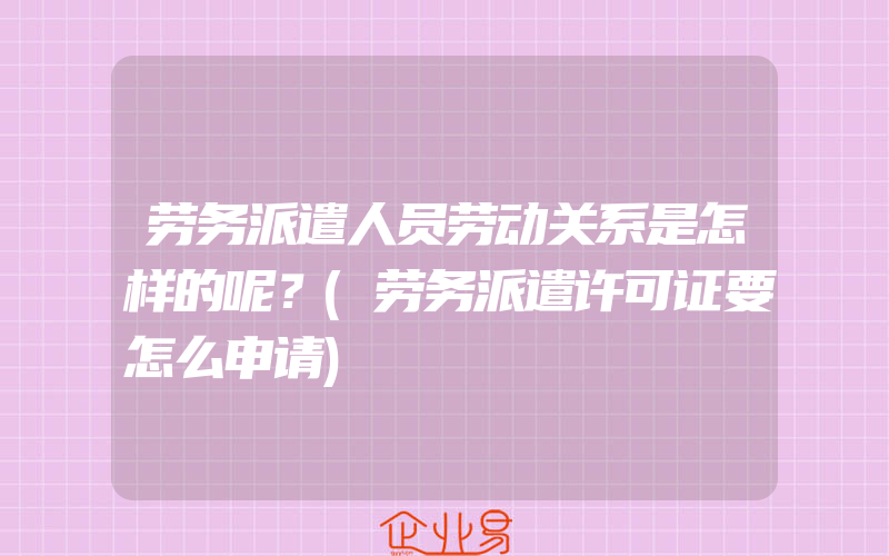 劳务派遣人员劳动关系是怎样的呢？(劳务派遣许可证要怎么申请)