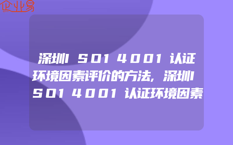 深圳ISO14001认证环境因素评价的方法,深圳ISO14001认证环境因素识别
