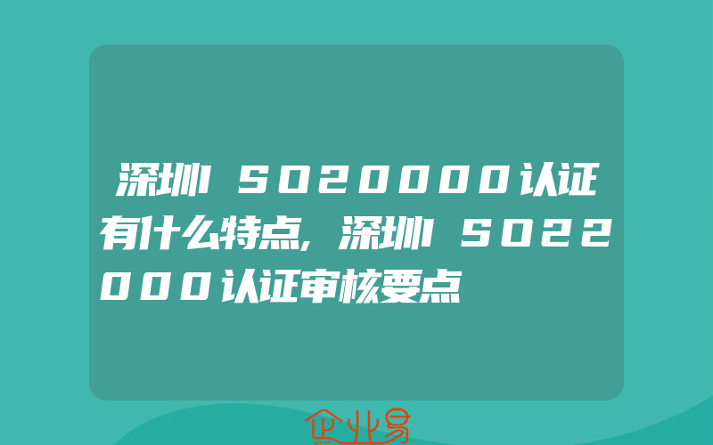 深圳ISO20000认证有什么特点,深圳ISO22000认证审核要点