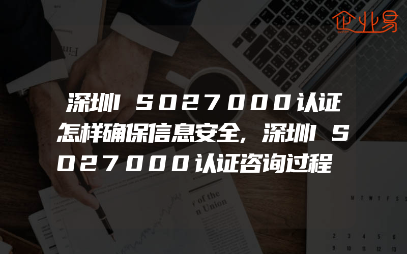 深圳ISO27000认证怎样确保信息安全,深圳ISO27000认证咨询过程