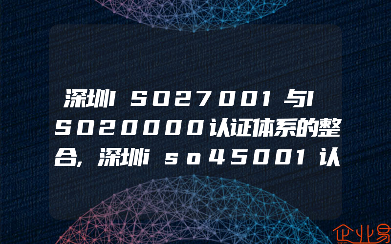 深圳ISO27001与ISO20000认证体系的整合,深圳iso45001认证的运行控制