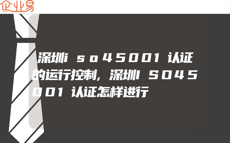 深圳iso45001认证的运行控制,深圳ISO45001认证怎样进行