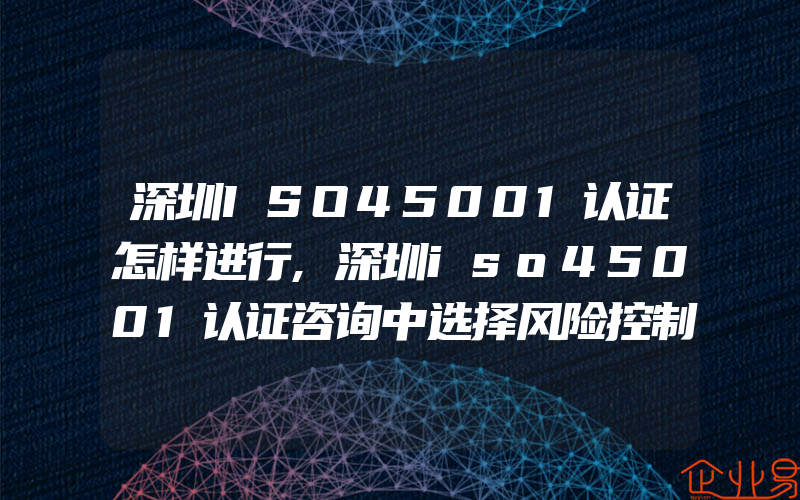 深圳ISO45001认证怎样进行,深圳iso45001认证咨询中选择风险控制措施应考虑的因素*